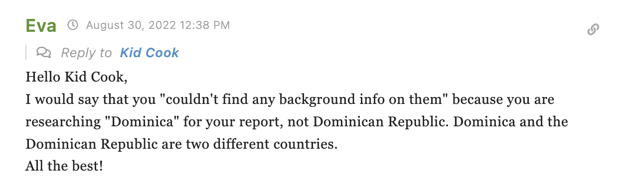Comment: "Hello Kid Cook,
I would say that you "couldn't find any background info on them" because you are researching "Dominica" for your report, not Dominican Republic. Dominica and the Dominican Republic are two different countries.
All the best!"